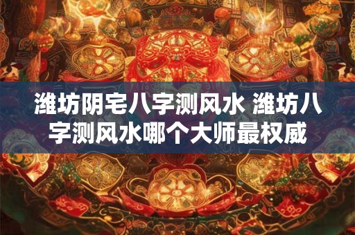 潍坊阴宅八字测风水 潍坊八字测风水哪个大师最权威