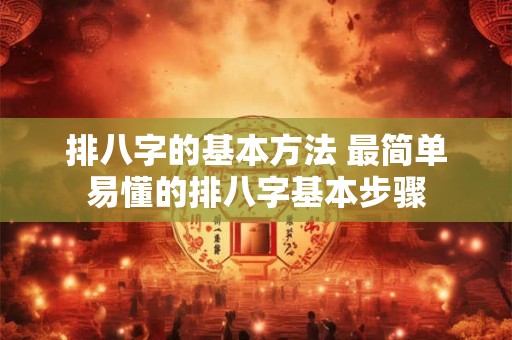 排八字的基本方法 最简单易懂的排八字基本步骤