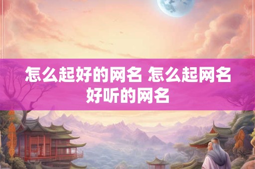 怎么起好的网名 怎么起网名好听的网名