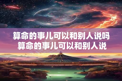 算命的事儿可以和别人说吗 算命的事儿可以和别人说吗女生