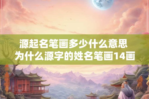 源起名笔画多少什么意思 为什么源字的姓名笔画14画