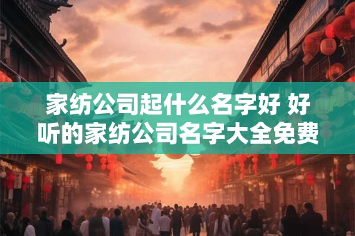 家纺公司起什么名字好 好听的家纺公司名字大全免费