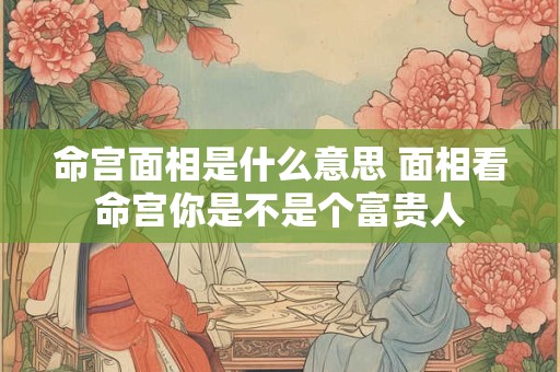 命宫面相是什么意思 面相看命宫你是不是个富贵人