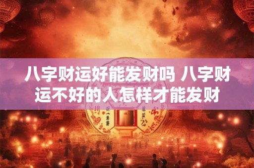 八字财运好能发财吗 八字财运不好的人怎样才能发财