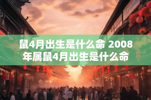 鼠4月出生是什么命 2008年属鼠4月出生是什么命