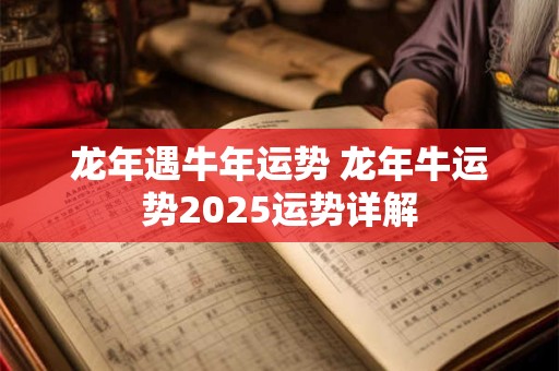 龙年遇牛年运势 龙年牛运势2025运势详解