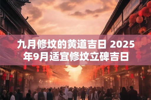 九月修坟的黄道吉日 2025年9月适宜修坟立碑吉日