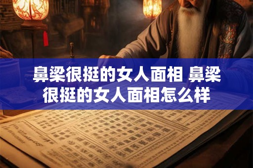 鼻梁很挺的女人面相 鼻梁很挺的女人面相怎么样