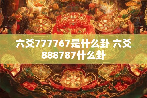 六爻777767是什么卦 六爻888787什么卦
