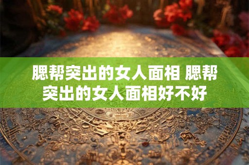 腮帮突出的女人面相 腮帮突出的女人面相好不好