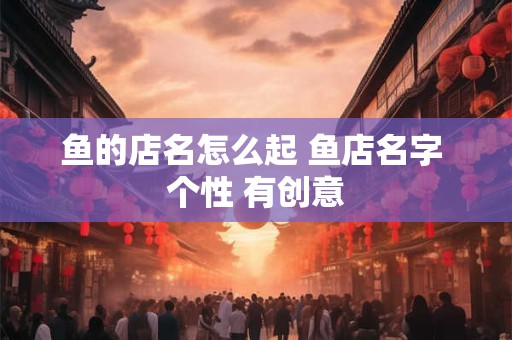 鱼的店名怎么起 鱼店名字 个性 有创意