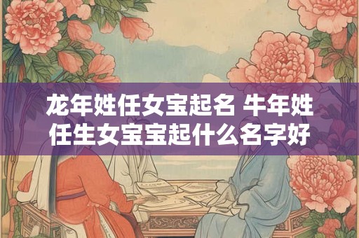 龙年姓任女宝起名 牛年姓任生女宝宝起什么名字好