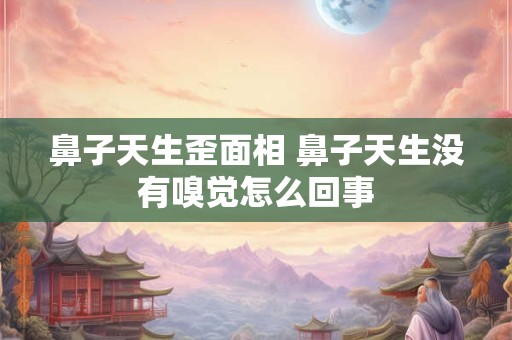 鼻子天生歪面相 鼻子天生没有嗅觉怎么回事