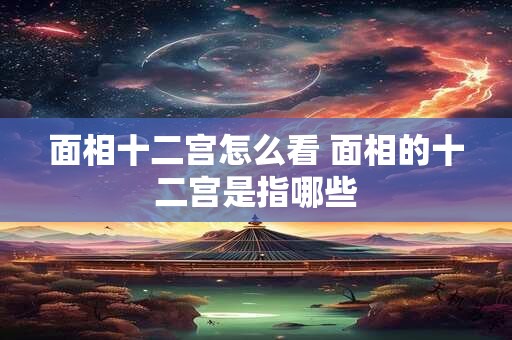 面相十二宫怎么看 面相的十二宫是指哪些