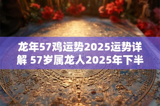 龙年57鸡运势2025运势详解 57岁属龙人2025年下半年运势及运程