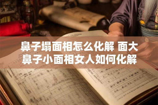 鼻子塌面相怎么化解 面大鼻子小面相女人如何化解