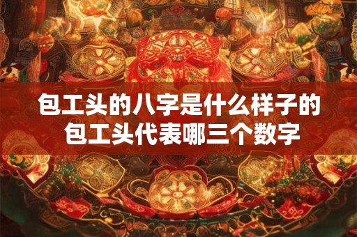 包工头的八字是什么样子的 包工头代表哪三个数字