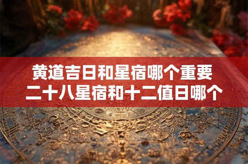 详细阅读:黄道吉日和星宿哪个重要 二十八星宿和十二值日哪个准 黄道吉日和星宿哪个重要 二十八星宿和十二值日哪个准