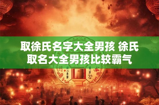 取徐氏名字大全男孩 徐氏取名大全男孩比较霸气