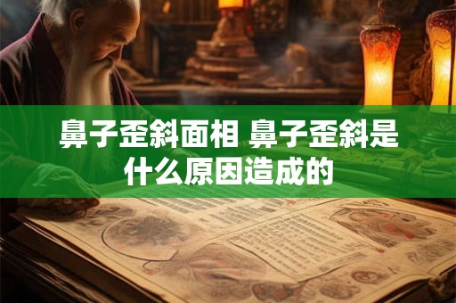 详细阅读:鼻子歪斜面相 鼻子歪斜是什么原因造成的 鼻子歪斜面相 鼻子歪斜是什么原因造成的