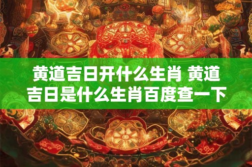 黄道吉日开什么生肖 黄道吉日是什么生肖百度查一下