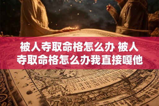 被人夺取命格怎么办 被人夺取命格怎么办我直接嘎他