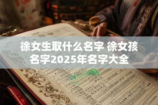 徐女生取什么名字 徐女孩名字2025年名字大全