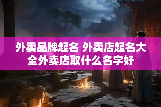 外卖品牌起名 外卖店起名大全外卖店取什么名字好