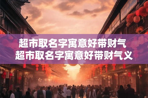 超市取名字寓意好带财气 超市取名字寓意好带财气义乌美佳超市