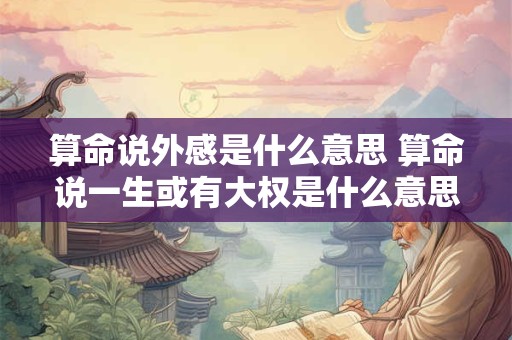 算命说外感是什么意思 算命说一生或有大权是什么意思