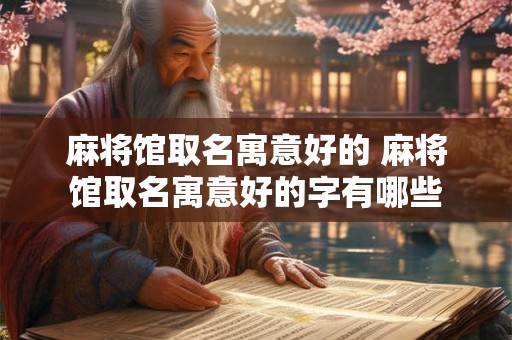 麻将馆取名寓意好的 麻将馆取名寓意好的字有哪些