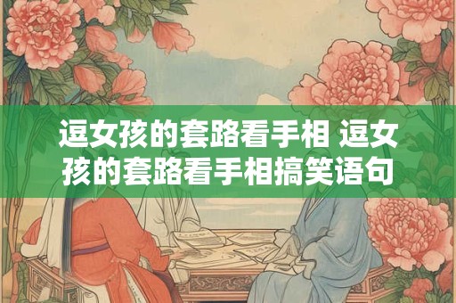 逗女孩的套路看手相 逗女孩的套路看手相搞笑语句