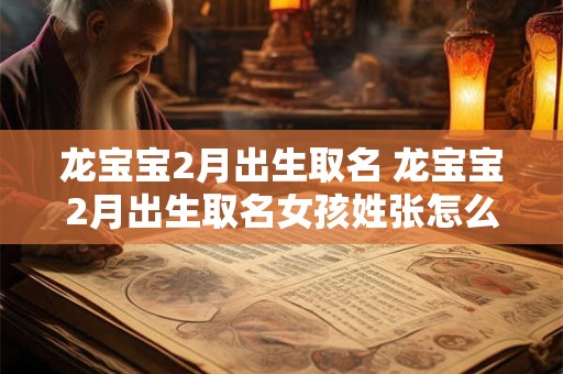 龙宝宝2月出生取名 龙宝宝2月出生取名女孩姓张怎么取