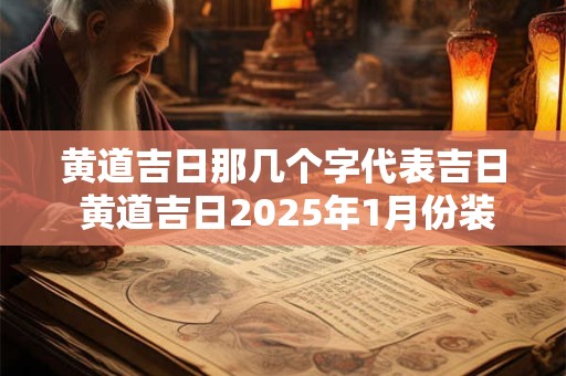 黄道吉日那几个字代表吉日 黄道吉日2025年1月份装修吉日查询
