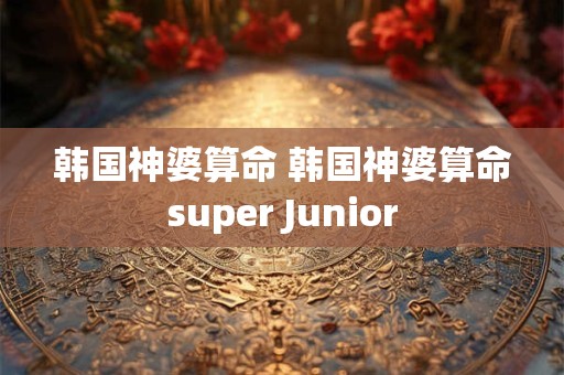 韩国神婆算命 韩国神婆算命super Junior