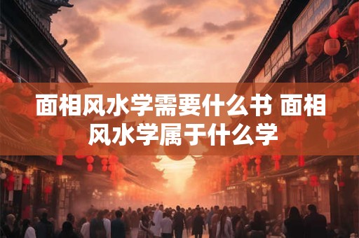 面相风水学需要什么书 面相 风水学属于什么学