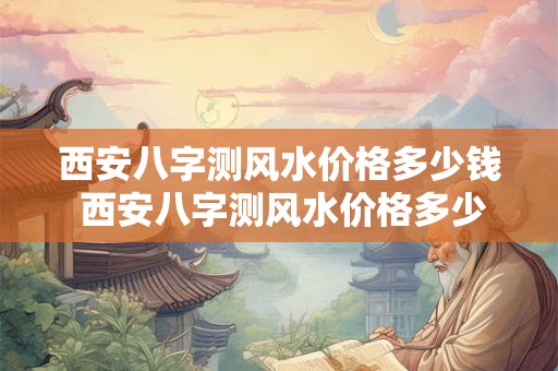 西安八字测风水价格多少钱 西安八字测风水价格多少钱一次