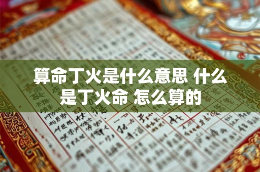 算命丁火是什么意思 什么是丁火命 怎么算的