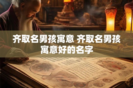 齐取名男孩寓意 齐取名男孩寓意好的名字