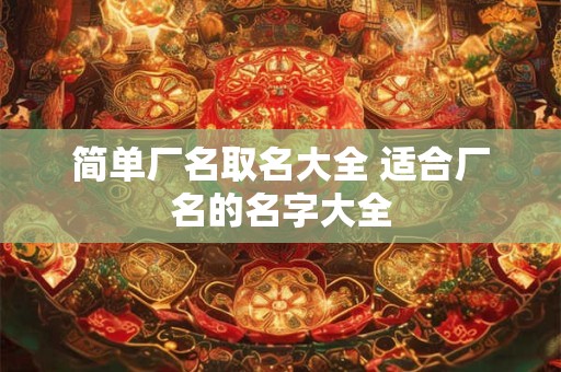 简单厂名取名大全 适合厂名的名字大全