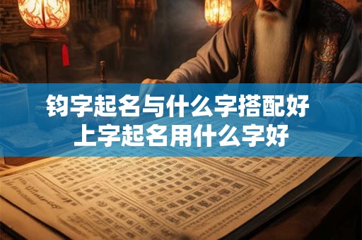 钧字起名与什么字搭配好 上字起名用什么字好
