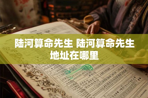 陆河算命先生 陆河算命先生地址在哪里