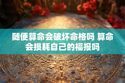 随便算命会破坏命格吗 算命会损耗自己的福报吗