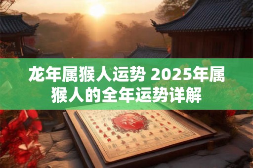 龙年属猴人运势 2025年属猴人的全年运势详解