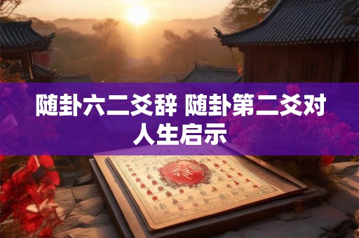 随卦六二爻辞 随卦第二爻对人生启示