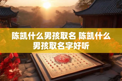 陈凯什么男孩取名 陈凯什么男孩取名字好听