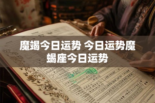魔竭今日运势 今日运势魔蝎座今日运势