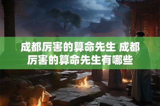成都厉害的算命先生 成都厉害的算命先生有哪些