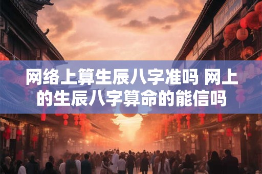 网络上算生辰八字准吗 网上的生辰八字算命的能信吗