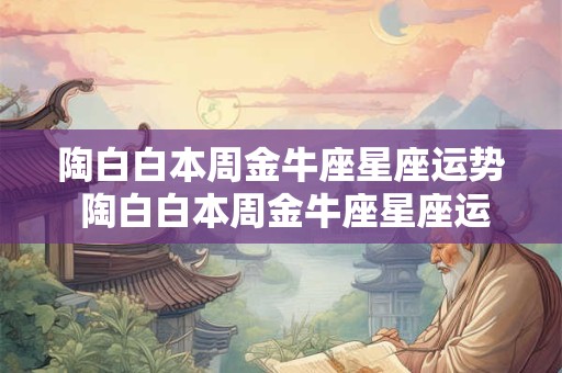 陶白白本周金牛座星座运势 陶白白本周金牛座星座运势最新